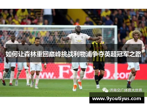 如何让森林重回巅峰挑战利物浦争夺英超冠军之路