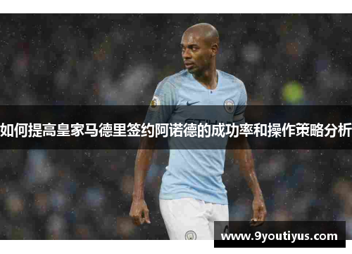 如何提高皇家马德里签约阿诺德的成功率和操作策略分析