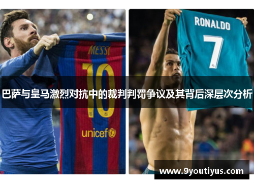 巴萨与皇马激烈对抗中的裁判判罚争议及其背后深层次分析 巴萨与皇马激烈对抗中的裁判判罚争议及其背后深层次分析