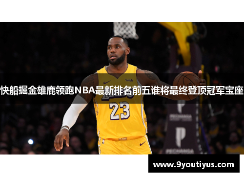 快船掘金雄鹿领跑NBA最新排名前五谁将最终登顶冠军宝座 快船掘金雄鹿领跑NBA最新排名前五谁将最终登顶冠军宝座