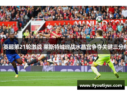 英超第21轮激战 莱斯特城迎战水晶宫争夺关键三分