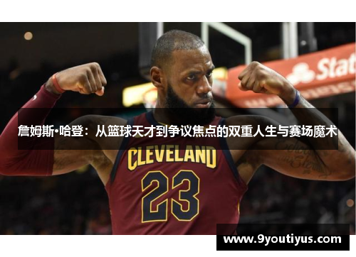 詹姆斯·哈登:从篮球天才到争议焦点的双重人生与赛场魔术 詹姆斯·哈登:从篮球天才到争议焦点的双重人生与赛场魔术