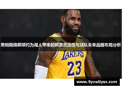 詹姆斯降薪续约为湖人带来的薪资灵活性与球队未来战略布局分析 詹姆斯降薪续约为湖人带来的薪资灵活性与球队未来战略布局分析