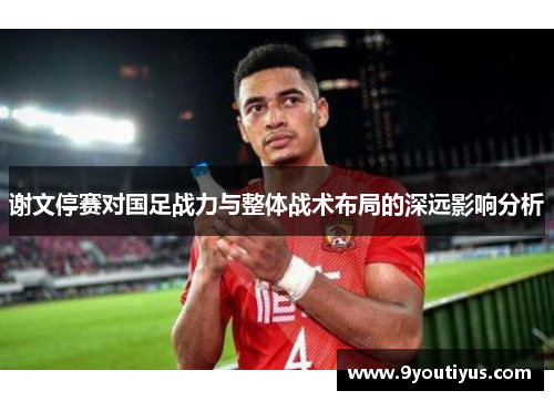 谢文停赛对国足战力与整体战术布局的深远影响分析