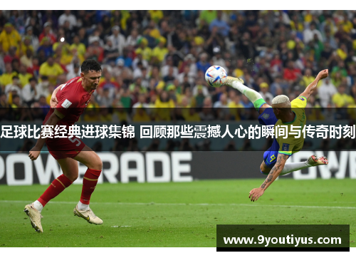 足球比赛经典进球集锦 回顾那些震撼人心的瞬间与传奇时刻 足球比赛经典进球集锦 回顾那些震撼人心的瞬间与传奇时刻
