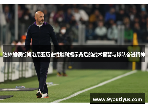 达林加领衔博洛尼亚历史性胜利揭示背后的战术智慧与球队奋进精神