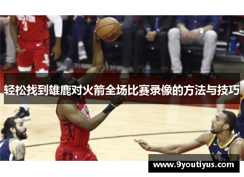 轻松找到雄鹿对火箭全场比赛录像的方法与技巧 轻松找到雄鹿对火箭全场比赛录像的方法与技巧