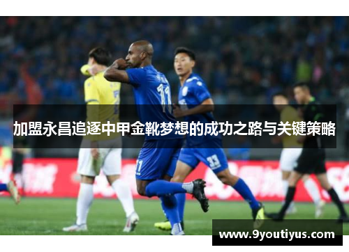 加盟永昌追逐中甲金靴梦想的成功之路与关键策略