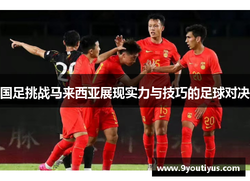 国足挑战马来西亚展现实力与技巧的足球对决