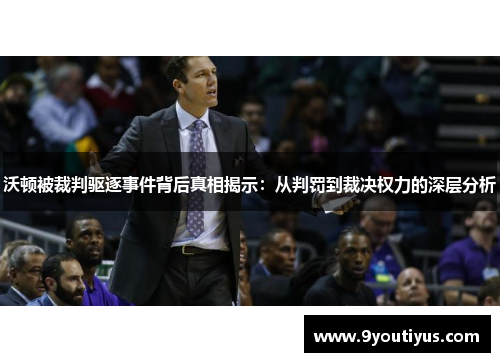 沃顿被裁判驱逐事件背后真相揭示：从判罚到裁决权力的深层分析