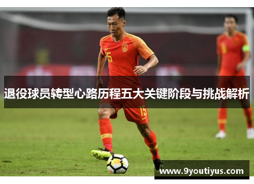 退役球员转型心路历程五大关键阶段与挑战解析 退役球员转型心路历程五大关键阶段与挑战解析