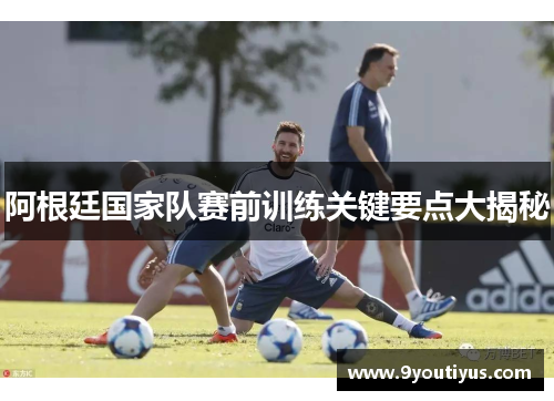 阿根廷国家队赛前训练关键要点大揭秘
