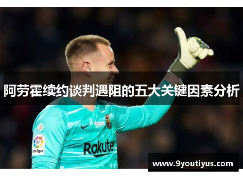 阿劳霍续约谈判遇阻的五大关键因素分析 阿劳霍续约谈判遇阻的五大关键因素分析