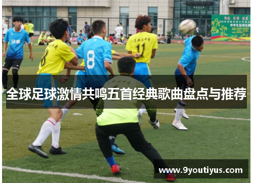 全球足球激情共鸣五首经典歌曲盘点与推荐 全球足球激情共鸣五首经典歌曲盘点与推荐