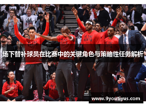 场下替补球员在比赛中的关键角色与策略性任务解析 场下替补球员在比赛中的关键角色与策略性任务解析