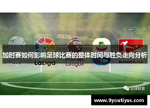 加时赛如何影响足球比赛的整体时间与胜负走向分析 加时赛如何影响足球比赛的整体时间与胜负走向分析