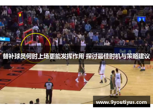 替补球员何时上场更能发挥作用 探讨最佳时机与策略建议 替补球员何时上场更能发挥作用 探讨最佳时机与策略建议