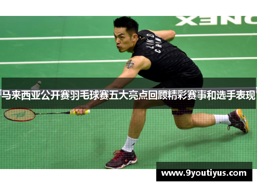 马来西亚公开赛羽毛球赛五大亮点回顾精彩赛事和选手表现 马来西亚公开赛羽毛球赛五大亮点回顾精彩赛事和选手表现