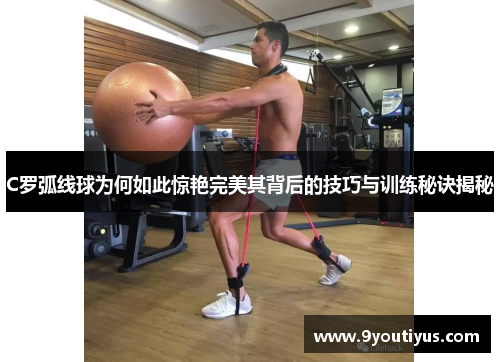 C罗弧线球为何如此惊艳完美其背后的技巧与训练秘诀揭秘 C罗弧线球为何如此惊艳完美其背后的技巧与训练秘诀揭秘