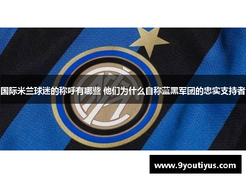 国际米兰球迷的称呼有哪些 他们为什么自称蓝黑军团的忠实支持者