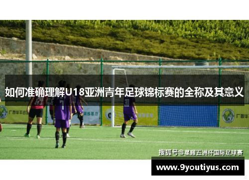 如何准确理解U18亚洲青年足球锦标赛的全称及其意义