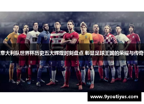 意大利队世界杯历史五大辉煌时刻盘点 彰显足球王国的荣耀与传奇
