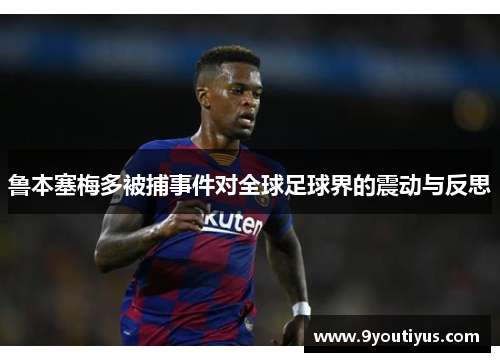 鲁本塞梅多被捕事件对全球足球界的震动与反思 鲁本塞梅多被捕事件对全球足球界的震动与反思