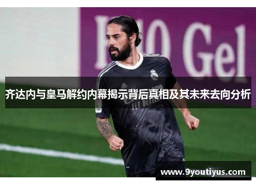 齐达内与皇马解约内幕揭示背后真相及其未来去向分析 齐达内与皇马解约内幕揭示背后真相及其未来去向分析