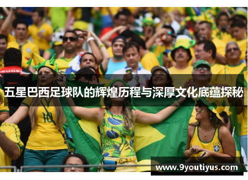 五星巴西足球队的辉煌历程与深厚文化底蕴探秘 五星巴西足球队的辉煌历程与深厚文化底蕴探秘