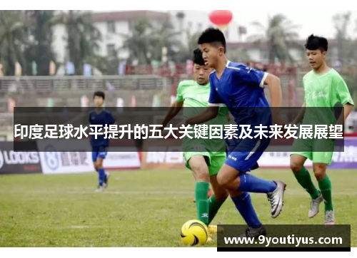 印度足球水平提升的五大关键因素及未来发展展望 印度足球水平提升的五大关键因素及未来发展展望