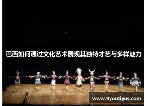 巴西如何通过文化艺术展现其独特才艺与多样魅力 巴西如何通过文化艺术展现其独特才艺与多样魅力