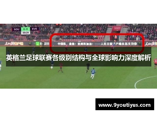 英格兰足球联赛各级别结构与全球影响力深度解析 英格兰足球联赛各级别结构与全球影响力深度解析