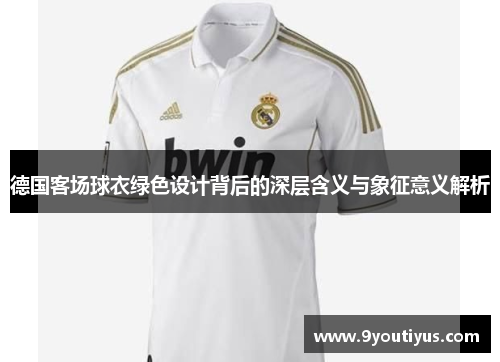 德国客场球衣绿色设计背后的深层含义与象征意义解析