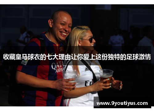 收藏皇马球衣的七大理由让你爱上这份独特的足球激情