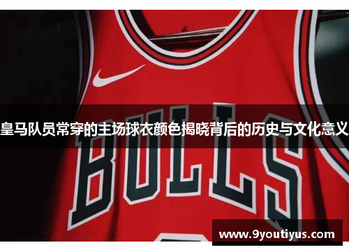 皇马队员常穿的主场球衣颜色揭晓背后的历史与文化意义 皇马队员常穿的主场球衣颜色揭晓背后的历史与文化意义