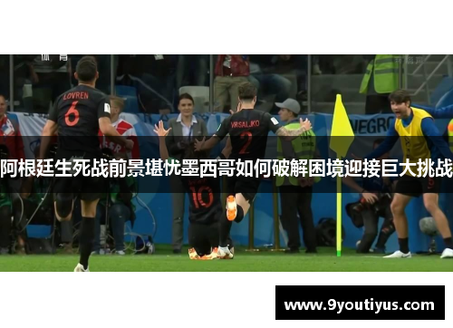 阿根廷生死战前景堪忧墨西哥如何破解困境迎接巨大挑战