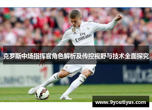 克罗斯中场指挥官角色解析及传控视野与技术全面探究