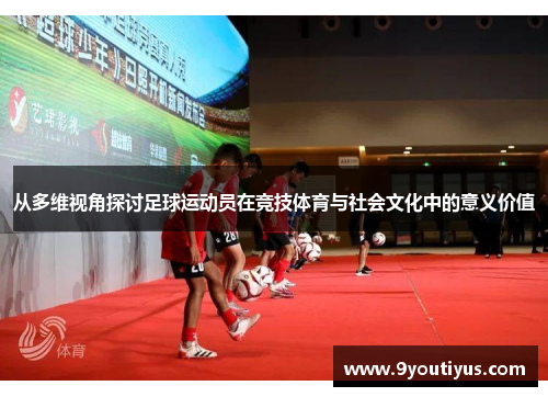 从多维视角探讨足球运动员在竞技体育与社会文化中的意义价值 从多维视角探讨足球运动员在竞技体育与社会文化中的意义价值