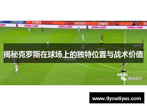 揭秘克罗斯在球场上的独特位置与战术价值