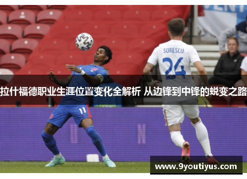 拉什福德职业生涯位置变化全解析 从边锋到中锋的蜕变之路