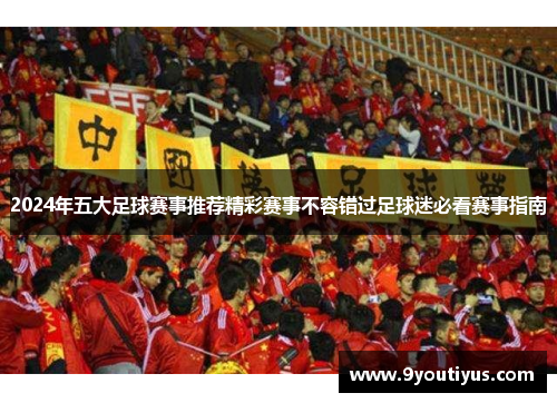 2024年五大足球赛事推荐精彩赛事不容错过足球迷必看赛事指南