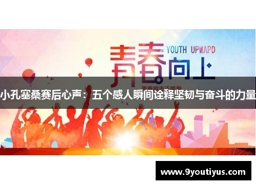小孔塞桑赛后心声：五个感人瞬间诠释坚韧与奋斗的力量