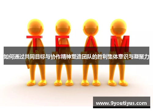 如何通过共同目标与协作精神塑造团队的胜利集体意识与凝聚力