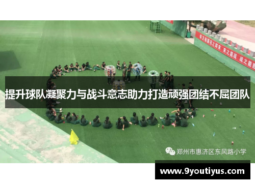 提升球队凝聚力与战斗意志助力打造顽强团结不屈团队 提升球队凝聚力与战斗意志助力打造顽强团结不屈团队