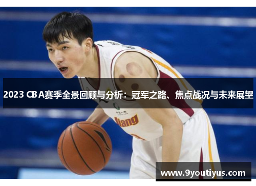 2023 CBA赛季全景回顾与分析:冠军之路、焦点战况与未来展望 2023 CBA赛季全景回顾与分析:冠军之路、焦点战况与未来展望