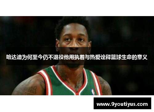 哈达迪为何至今仍不退役他用执着与热爱诠释篮球生命的意义 哈达迪为何至今仍不退役他用执着与热爱诠释篮球生命的意义