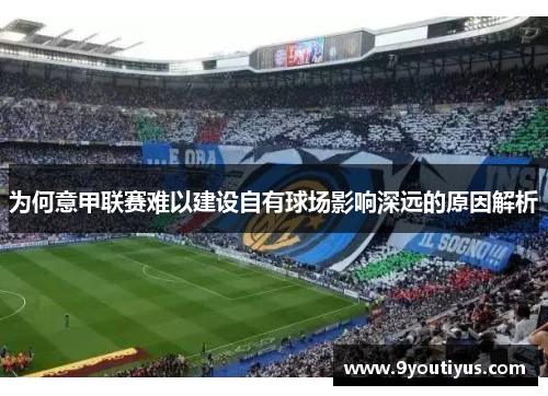 为何意甲联赛难以建设自有球场影响深远的原因解析 为何意甲联赛难以建设自有球场影响深远的原因解析
