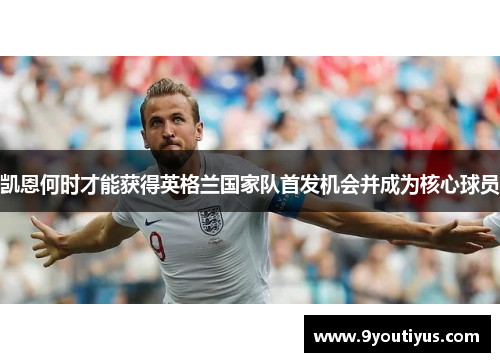 凯恩何时才能获得英格兰国家队首发机会并成为核心球员 凯恩何时才能获得英格兰国家队首发机会并成为核心球员