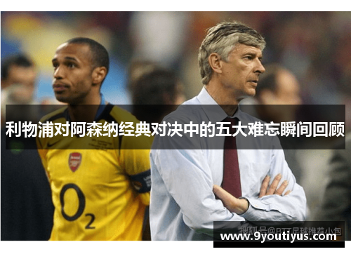 利物浦对阿森纳经典对决中的五大难忘瞬间回顾 利物浦对阿森纳经典对决中的五大难忘瞬间回顾