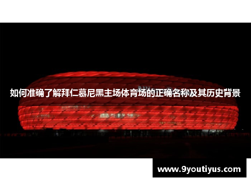 如何准确了解拜仁慕尼黑主场体育场的正确名称及其历史背景